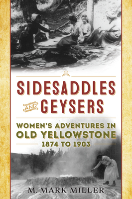 Sidesaddles and Geysers: Women's Adventures in Old Yellowstone1874 to 1903 - M. Mark Miller
