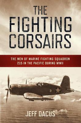 The Fighting Corsairs: The Men of Marine Fighting Squadron 215 in the Pacific During WWII - Jeff Dacus