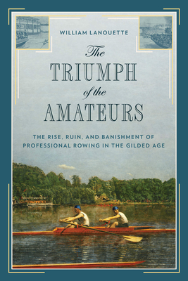 The Triumph of the Amateurs: The Rise, Ruin, and Banishment of Professional Rowing in the Gilded Age - William Lanouette