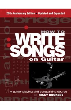 How to Write Songs on Guitar: A Guitar-Playing and Songwriting Course, 20th Anniversary Edition, Updated and Expanded - Rikky Rooksby