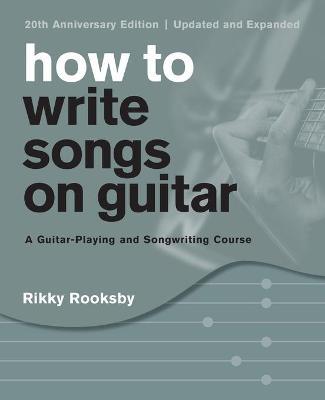 How to Write Songs on Guitar: A Guitar-Playing and Songwriting Course, 20th Anniversary Edition, Updated and Expanded - Rikky Rooksby
