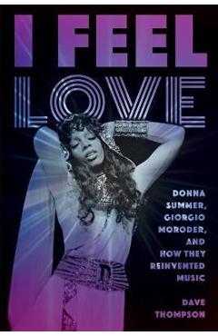 Coperta cărții 'I Feel Love: Donna Summer, Giorgio Moroder, and How They Reinvented Music - Dave Thompson'