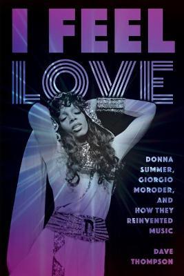 I Feel Love: Donna Summer, Giorgio Moroder, and How They Reinvented Music - Dave Thompson