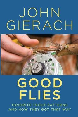 Good Flies: Favorite Trout Patterns and How They Got That Way - John Gierach