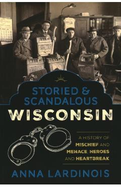 Storied & Scandalous Wisconsin: A History of Mischief and Menace, Heroes and Heartbreak - Anna Lardinois