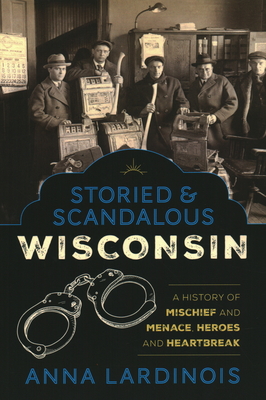 Storied & Scandalous Wisconsin: A History of Mischief and Menace, Heroes and Heartbreak - Anna Lardinois