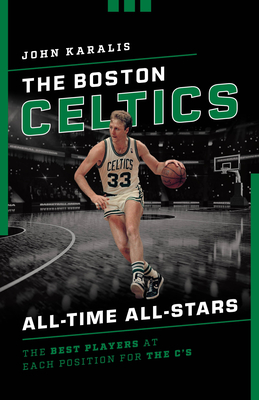 The Boston Celtics All-Time All-Stars: The Best Players at Each Position for the C's - John Karalis