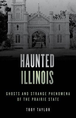 Haunted Illinois: Ghosts and Strange Phenomena of the Prairie State - Troy Taylor