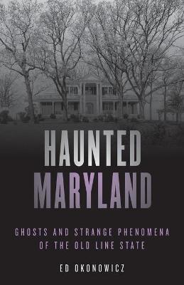 Haunted Maryland: Ghosts and Strange Phenomena of the Old Line State, Second Edition - Ed Okonowicz