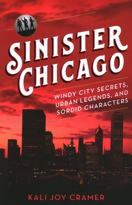 Sinister Chicago: Windy City Secrets, Urban Legends, and Sordid Characters - Kali Joy Cramer