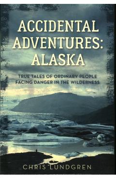 Accidental Adventures: Alaska: True Tales of Ordinary People Facing Danger in the Wilderness - Chris Lundgren