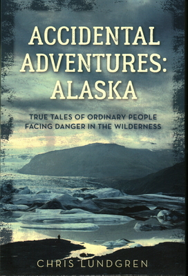 Accidental Adventures: Alaska: True Tales of Ordinary People Facing Danger in the Wilderness - Chris Lundgren