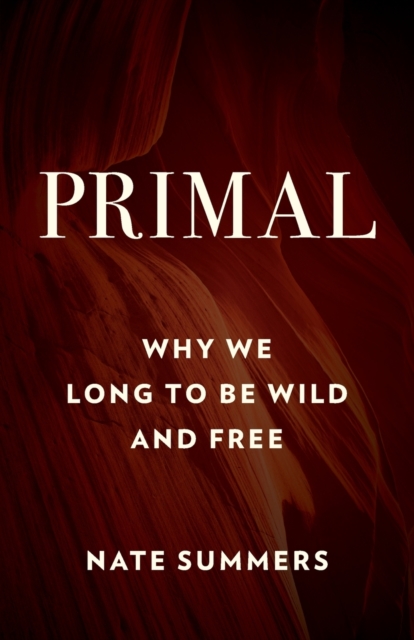 Primal: Why We Long to Be Wild and Free - Nate Summers