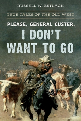Coperta cărții 'Please, General Custer, I Don't Want to Go: True Tales of the Old West - Russell W. Estlack'