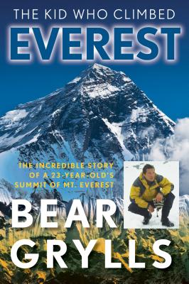 The Kid Who Climbed Everest: The Incredible Story Of A 23-Year-Old's Summit Of Mt. Everest, First Edition - Bear Grylls