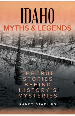 Idaho Myths and Legends: The True Stories Behind History's Mysteries - Randy Stapilus