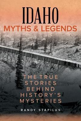 Idaho Myths and Legends: The True Stories Behind History's Mysteries - Randy Stapilus