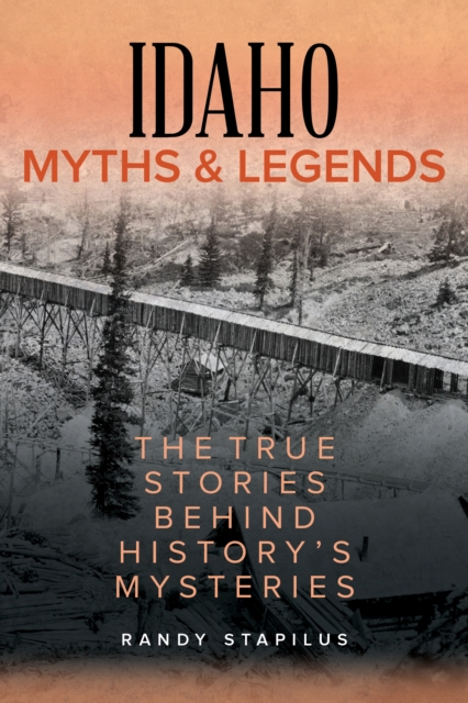 Idaho Myths and Legends: The True Stories Behind History's Mysteries - Randy Stapilus