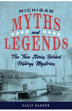 Michigan Myths and Legends: The True Stories behind History's Mysteries, Second Edition - Sally Barber