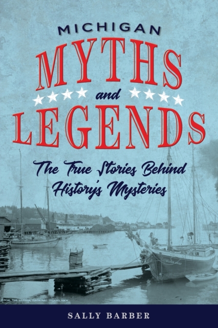 Michigan Myths and Legends: The True Stories behind History's Mysteries, Second Edition - Sally Barber