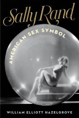 Sally Rand: American Sex Symbol - William Elliott Hazelgrove