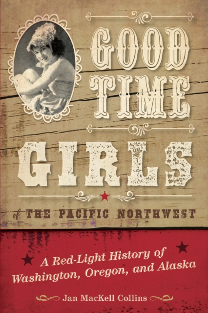 Good Time Girls of the Pacific Northwest: A Red-Light History of Washington, Oregon, and Alaska - Jan Mackell Collins