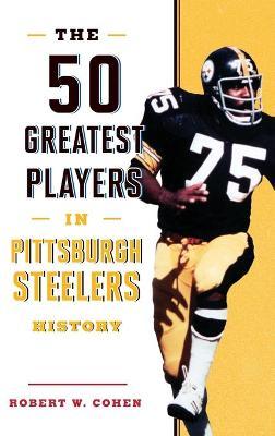 The 50 Greatest Players in Pittsburgh Steelers History - Robert W. Cohen