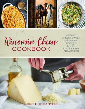 Wisconsin Cheese Cookbook: Creamy, Cheesy, Sweet, and Savory Recipes from the State's Best Creameries - Kristine Hansen