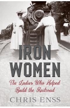 Iron Women: The Ladies Who Helped Build the Railroad - Chris Enss