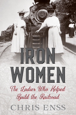Iron Women: The Ladies Who Helped Build the Railroad - Chris Enss