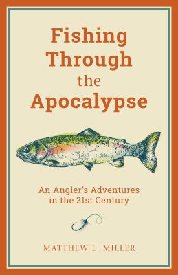 Fishing Through the Apocalypse: An Angler's Adventures in the 21st Century - Matthew L. Miller