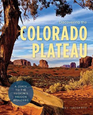 Discovering the Colorado Plateau: A Guide to the Region's Hidden Wonders - Bill Haggerty