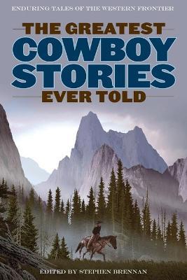 The Greatest Cowboy Stories Ever Told: Enduring Tales Of The Western Frontier - Stephen Brennan