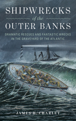 Shipwrecks of the Outer Banks: Dramatic Rescues and Fantastic Wrecks in the Graveyard of the Atlantic - James D. Charlet