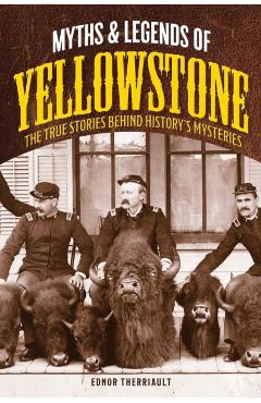 Myths and Legends of Yellowstone: The True Stories behind History's Mysteries - Ednor Therriault