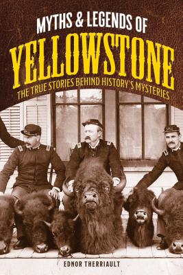 Myths and Legends of Yellowstone: The True Stories behind History's Mysteries - Ednor Therriault