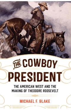 The Cowboy President: The American West and the Making of Theodore Roosevelt - Michael F. Blake