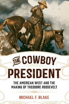 The Cowboy President: The American West and the Making of Theodore Roosevelt - Michael F. Blake