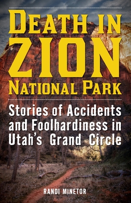 Death in Zion National Park: Stories of Accidents and Foolhardiness in Utah's Grand Circle - Randi Minetor