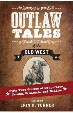 Outlaw Tales of the Old West: Fifty True Stories of Desperados, Crooks, Criminals, and Bandits - Erin H. Turner