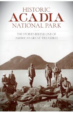 Historic Acadia National Park: The Stories Behind One of America's Great Treasures - Catherine Schmitt