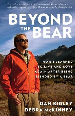 Beyond the Bear: How I Learned to Live and Love Again after Being Blinded by a Bear - Dan Bigley