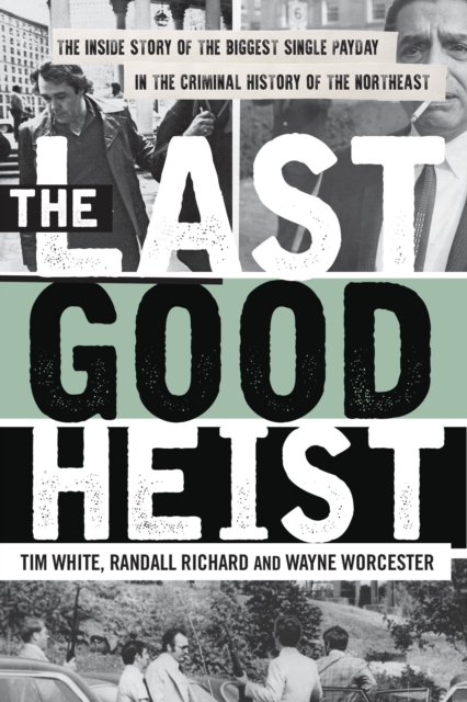 The Last Good Heist: The Inside Story of the Biggest Single Payday in the Criminal History of the Northeast - Wayne Worcester