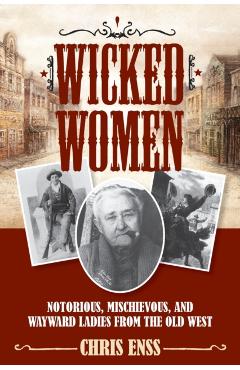 Wicked Women: Notorious, Mischievous, and Wayward Ladies from the Old West - Chris Enss