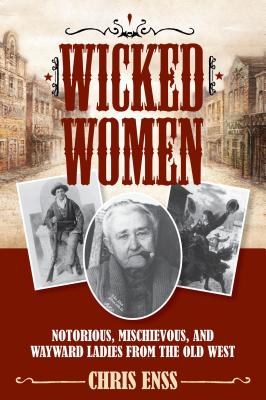 Wicked Women: Notorious, Mischievous, and Wayward Ladies from the Old West - Chris Enss