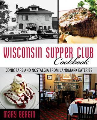 Wisconsin Supper Club Cookbook: Iconic Fare and Nostalgia from Landmark Eateries - Mary Bergin