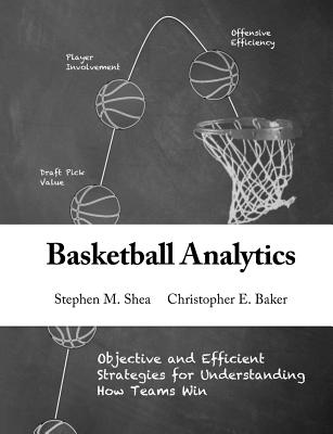 Basketball Analytics: Objective and Efficient Strategies for Understanding How Teams Win - Christopher E. Baker