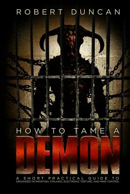 How to Tame a Demon: A short practical guide to organized intimidation stalking, electronic torture, and mind control - Robert Duncan