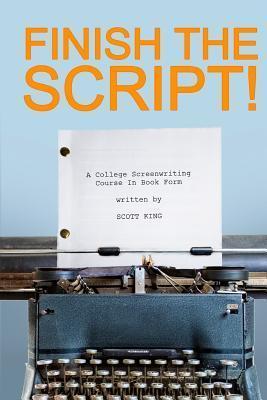 Finish the Script!: A College Screenwriting Course in Book Form - Scott King