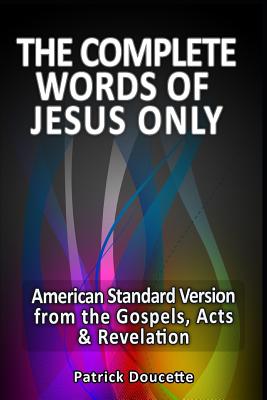The Complete Words of Jesus Only - American Standard Version from the Gospels, Acts & Revelation - Patrick Doucette
